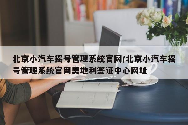 北京小汽车摇号管理系统官网/北京小汽车摇号管理系统官网奥地利签证中心网址