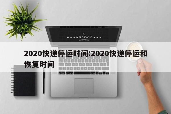 2020快递停运时间:2020快递停运和恢复时间
