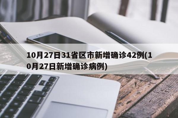 10月27日31省区市新增确诊42例(10月27日新增确诊病例)
