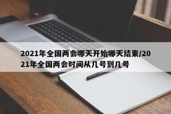 2021年全国两会哪天开始哪天结束/2021年全国两会时间从几号到几号