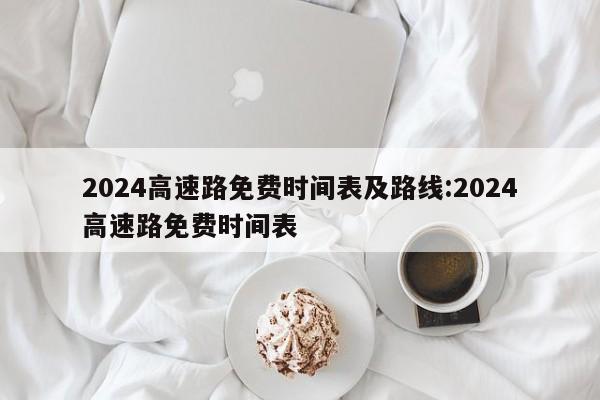 2024高速路免费时间表及路线:2024高速路免费时间表