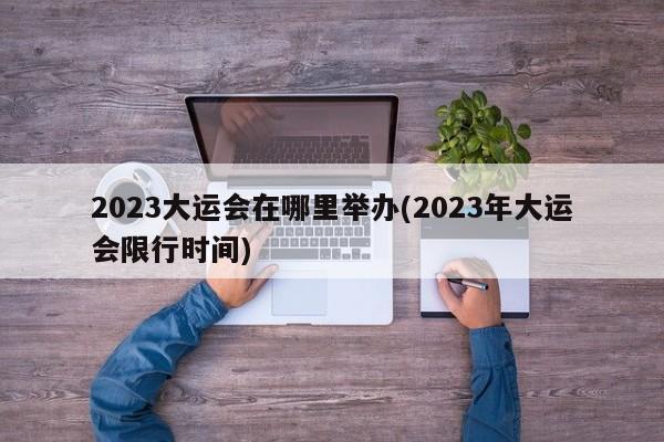 2023大运会在哪里举办(2023年大运会限行时间)