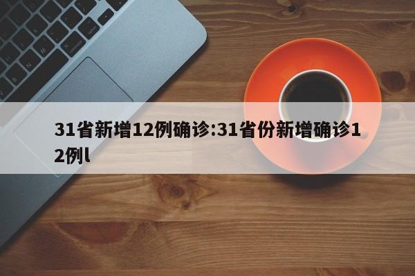 31省新增12例确诊:31省份新增确诊12例l