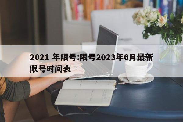 2021 年限号:限号2023年6月最新限号时间表