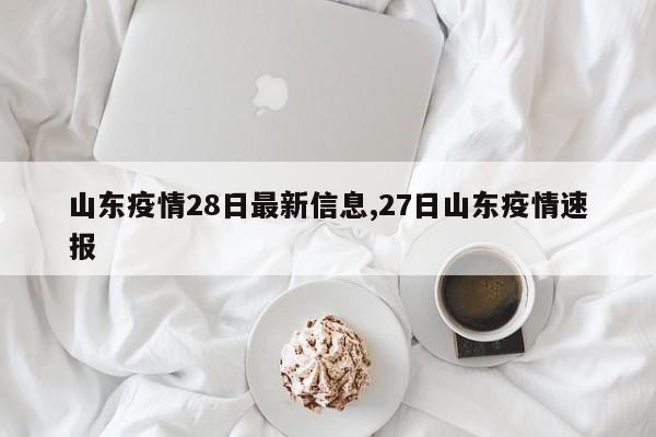 山东疫情28日最新信息,27日山东疫情速报