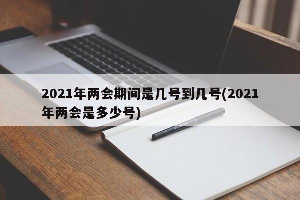 2021年两会期间是几号到几号(2021年两会是多少号)