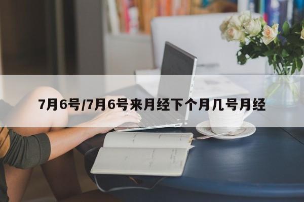 7月6号/7月6号来月经下个月几号月经