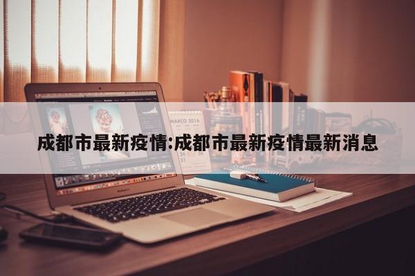 成都市最新疫情:成都市最新疫情最新消息