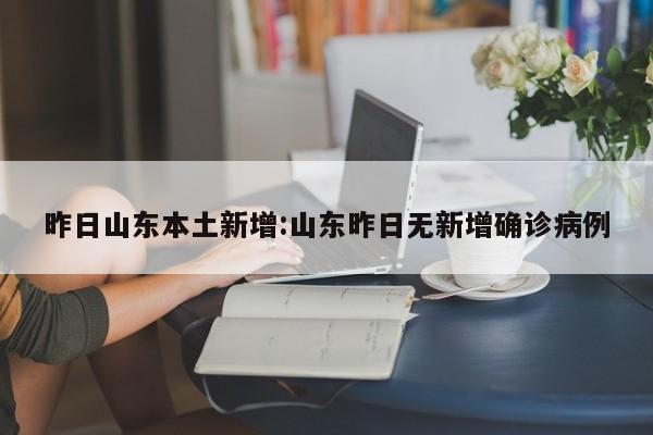 昨日山东本土新增:山东昨日无新增确诊病例