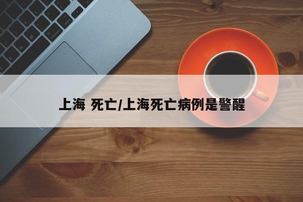 上海 死亡/上海死亡病例是警醒