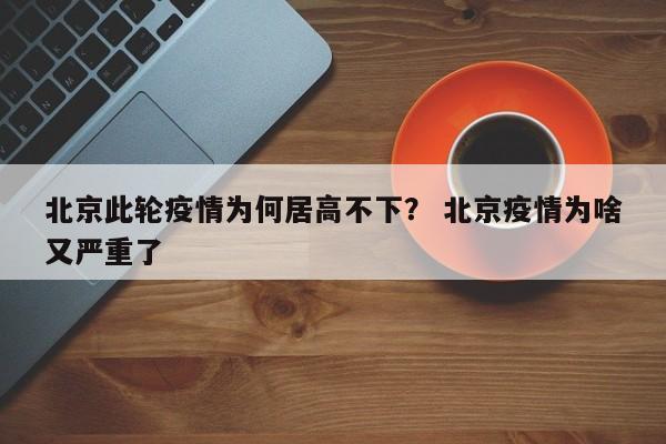 北京此轮疫情为何居高不下？ 北京疫情为啥又严重了