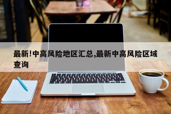 最新!中高风险地区汇总,最新中高风险区域查询