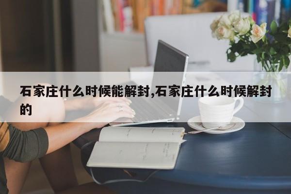 石家庄什么时候能解封,石家庄什么时候解封的