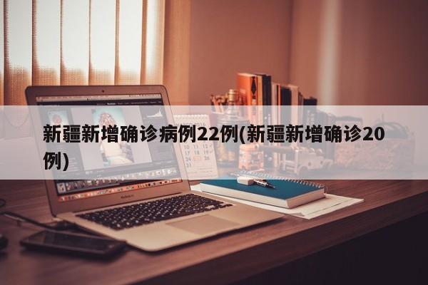 新疆新增确诊病例22例(新疆新增确诊20例)