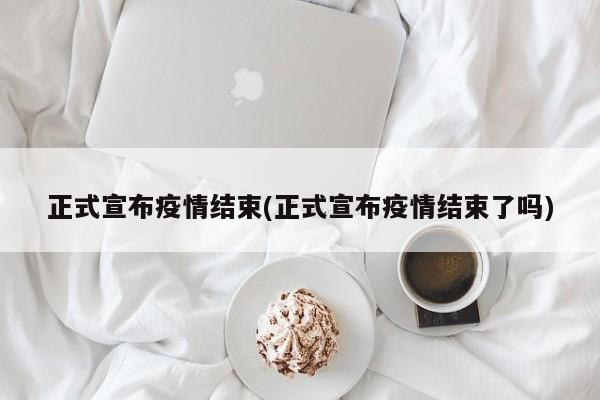 正式宣布疫情结束(正式宣布疫情结束了吗)