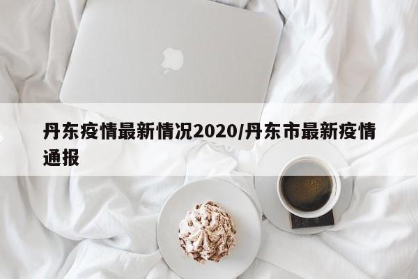 丹东疫情最新情况2020/丹东市最新疫情通报