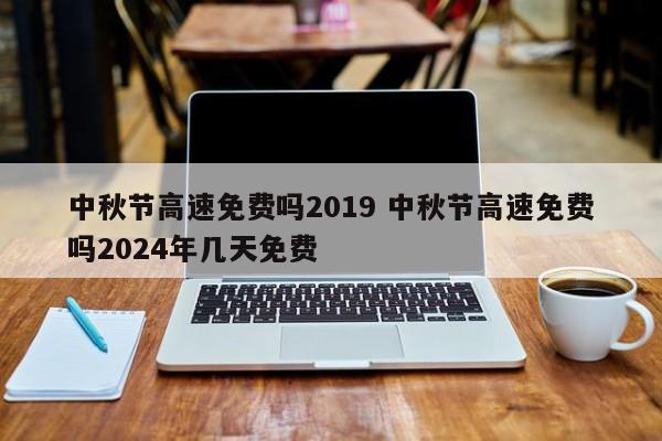 中秋节高速免费吗2019 中秋节高速免费吗2024年几天免费