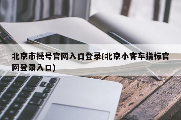 北京市摇号官网入口登录(北京小客车指标官网登录入口)