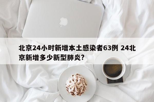 北京24小时新增本土感染者63例 24北京新增多少新型肺炎?