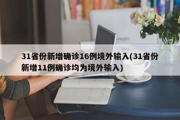 31省份新增确诊16例境外输入(31省份新增11例确诊均为境外输入)