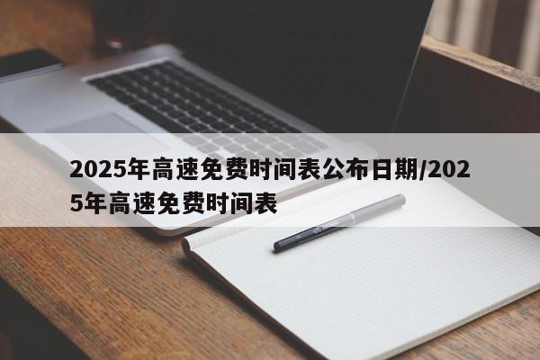 2025年高速免费时间表公布日期/2025年高速免费时间表
