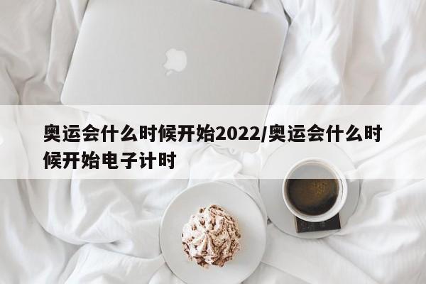 奥运会什么时候开始2022/奥运会什么时候开始电子计时
