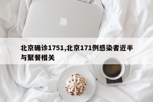 北京确诊1751,北京171例感染者近半与聚餐相关