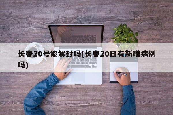 长春20号能解封吗(长春20日有新增病例吗)