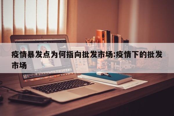 疫情暴发点为何指向批发市场:疫情下的批发市场