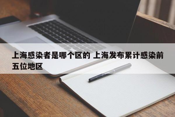 上海感染者是哪个区的 上海发布累计感染前五位地区