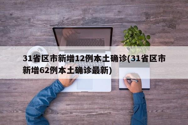31省区市新增12例本土确诊(31省区市新增62例本土确诊最新)