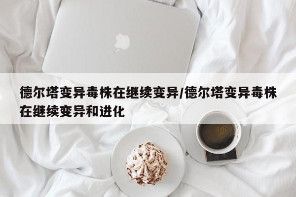 德尔塔变异毒株在继续变异/德尔塔变异毒株在继续变异和进化