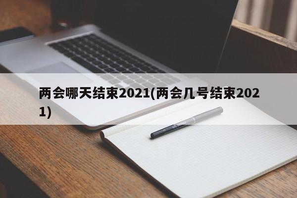 两会哪天结束2021(两会几号结束2021)
