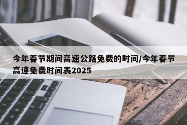 今年春节期间高速公路免费的时间/今年春节高速免费时间表2025