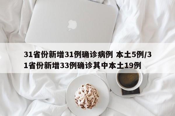 31省份新增31例确诊病例 本土5例/31省份新增33例确诊其中本土19例