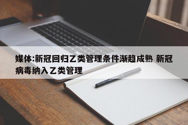 媒体:新冠回归乙类管理条件渐趋成熟 新冠病毒纳入乙类管理