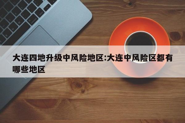 大连四地升级中风险地区:大连中风险区都有哪些地区