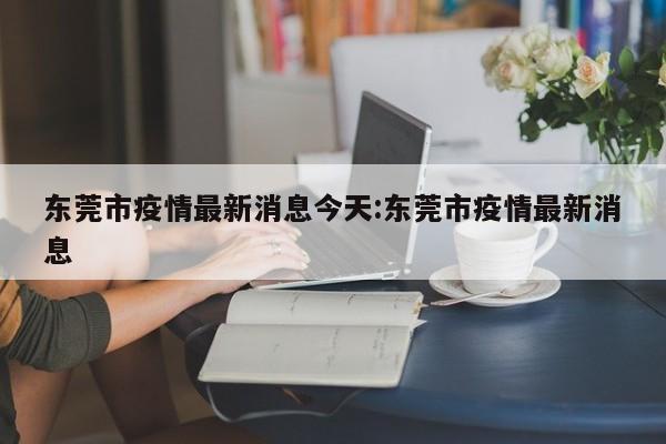 东莞市疫情最新消息今天:东莞市疫情最新消息