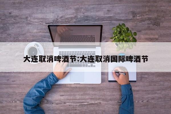 大连取消啤酒节:大连取消国际啤酒节