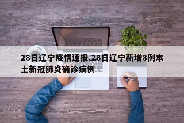28日辽宁疫情速报,28日辽宁新增8例本土新冠肺炎确诊病例