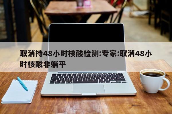取消持48小时核酸检测:专家:取消48小时核酸非躺平