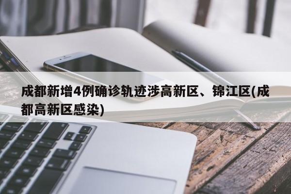 成都新增4例确诊轨迹涉高新区、锦江区(成都高新区感染)
