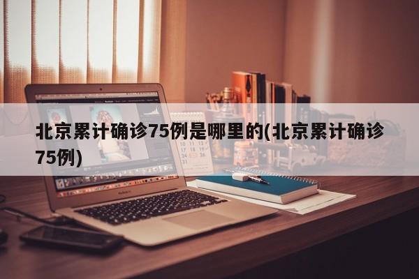 北京累计确诊75例是哪里的(北京累计确诊75例)