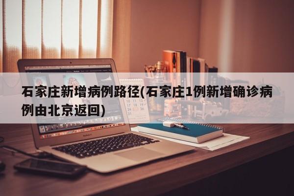 石家庄新增病例路径(石家庄1例新增确诊病例由北京返回)
