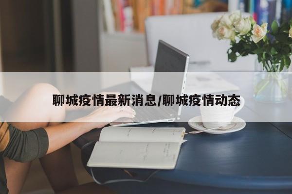 聊城疫情最新消息/聊城疫情动态