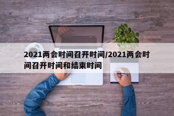 2021两会时间召开时间/2021两会时间召开时间和结束时间