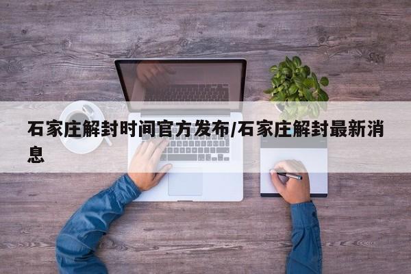 石家庄解封时间官方发布/石家庄解封最新消息