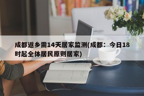 成都返乡需14天居家监测(成都：今日18时起全体居民原则居家)