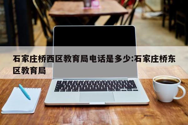 石家庄桥西区教育局电话是多少:石家庄桥东区教育局