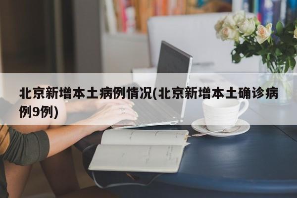 北京新增本土病例情况(北京新增本土确诊病例9例)